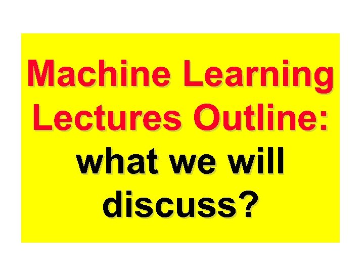 Machine Learning Lectures Outline: what we will discuss? 