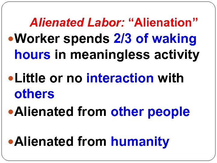 Alienated Labor: “Alienation” Worker spends 2/3 of waking hours in meaningless activity Little or