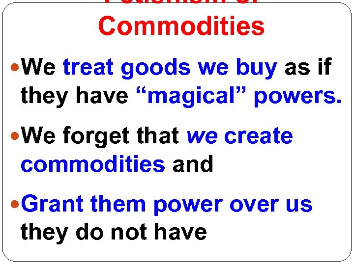 Fetishism of Commodities We treat goods we buy as if they have “magical” powers.