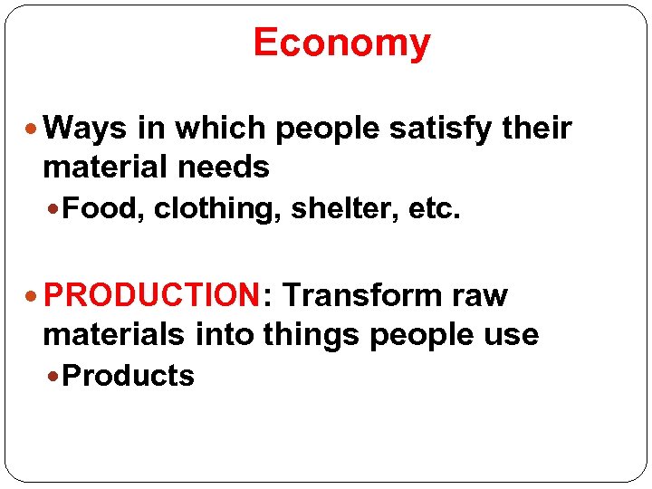 Economy Ways in which people satisfy their material needs Food, clothing, shelter, etc. PRODUCTION: