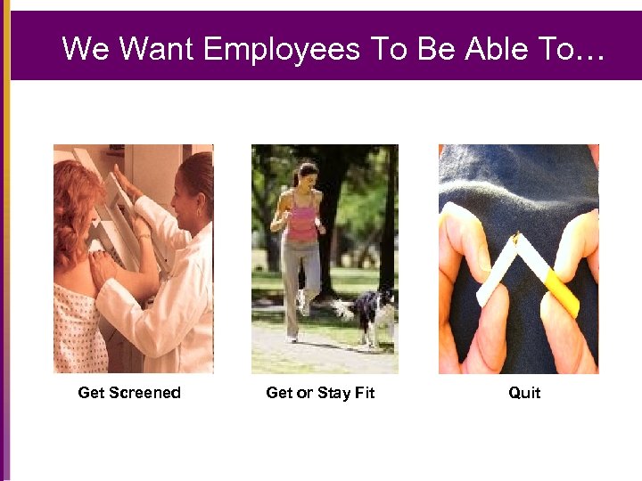 We Want Employees To Be Able To… Get Screened Get or Stay Fit Quit