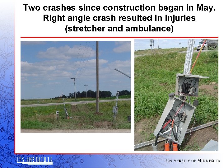 Two crashes since construction began in May. Right angle crash resulted in injuries (stretcher