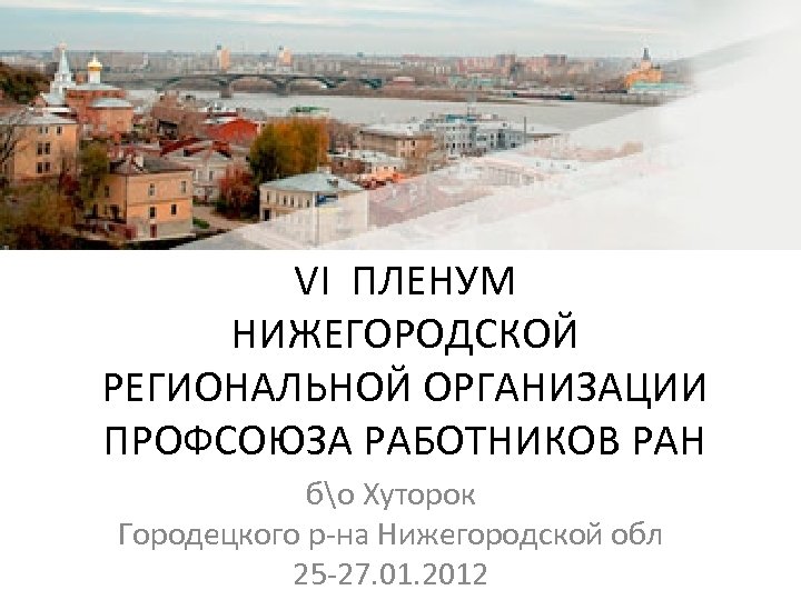 VI ПЛЕНУМ НИЖЕГОРОДСКОЙ РЕГИОНАЛЬНОЙ ОРГАНИЗАЦИИ ПРОФСОЮЗА РАБОТНИКОВ РАН бо Хуторок Городецкого р-на Нижегородской обл