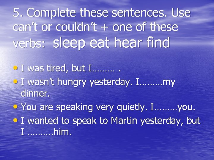 5. Complete these sentences. Use can’t or couldn’t + one of these verbs: sleep