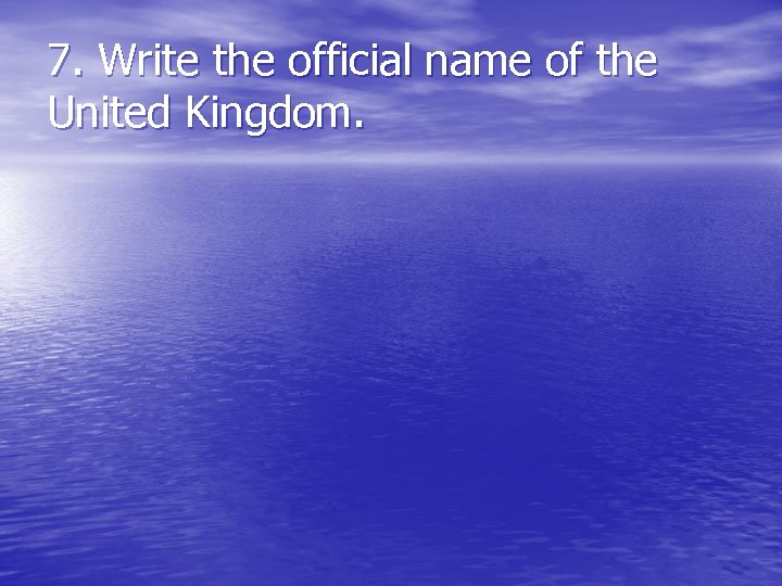 7. Write the official name of the United Kingdom. 