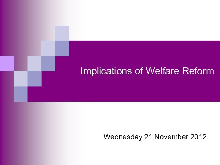 Implications of Welfare Reform Wednesday 21 November 2012 