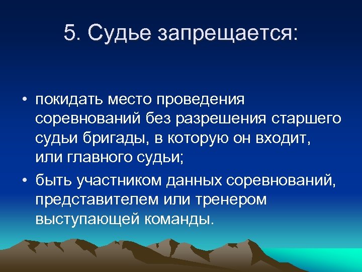 5. Судье запрещается: • покидать место проведения соревнований без разрешения старшего судьи бригады, в