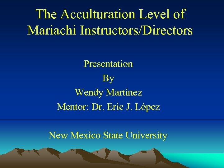 The Acculturation Level of Mariachi Instructors/Directors Presentation By Wendy Martinez Mentor: Dr. Eric J.