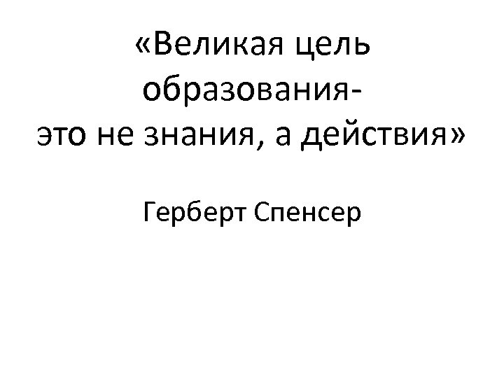  «Великая цель образованияэто не знания, а действия» Герберт Спенсер 