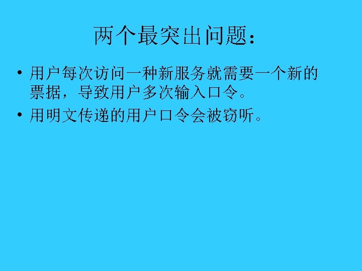 两个最突出问题： • 用户每次访问一种新服务就需要一个新的 票据，导致用户多次输入口令。 • 用明文传递的用户口令会被窃听。 