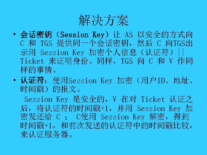 解决方案 • 会话密钥（Session Key）让 AS 以安全的方式向 C 和 TGS 提供同一个会话密钥，然后 C 向TGS出 示用 Session