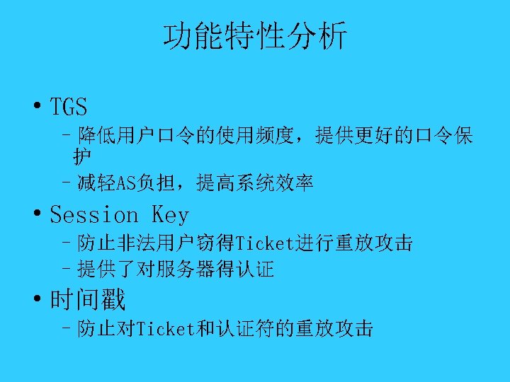 功能特性分析 • TGS –降低用户口令的使用频度，提供更好的口令保 护 –减轻AS负担，提高系统效率 • Session Key –防止非法用户窃得Ticket进行重放攻击 –提供了对服务器得认证 • 时间戳 –防止对Ticket和认证符的重放攻击