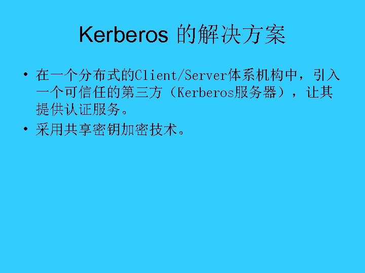 Kerberos 的解决方案 • 在一个分布式的Client/Server体系机构中，引入 一个可信任的第三方（Kerberos服务器），让其 提供认证服务。 • 采用共享密钥加密技术。 