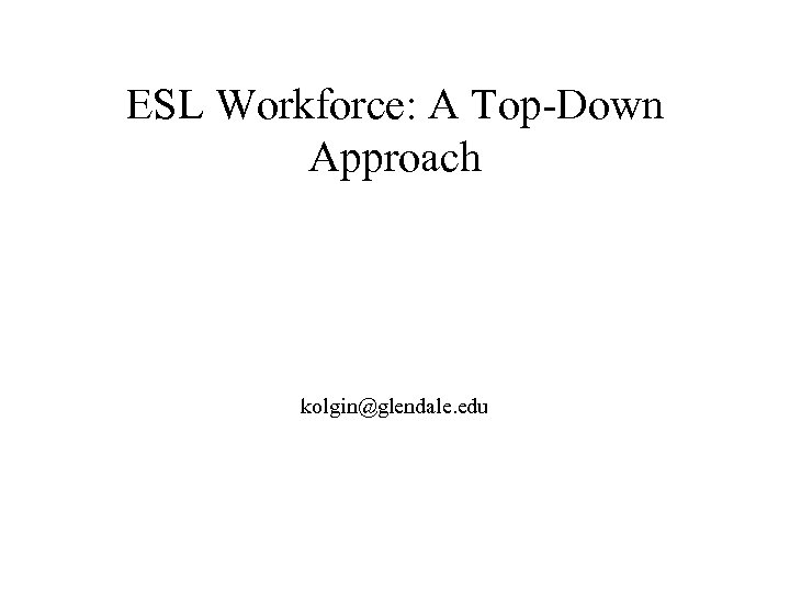 ESL Workforce: A Top-Down Approach kolgin@glendale. edu 