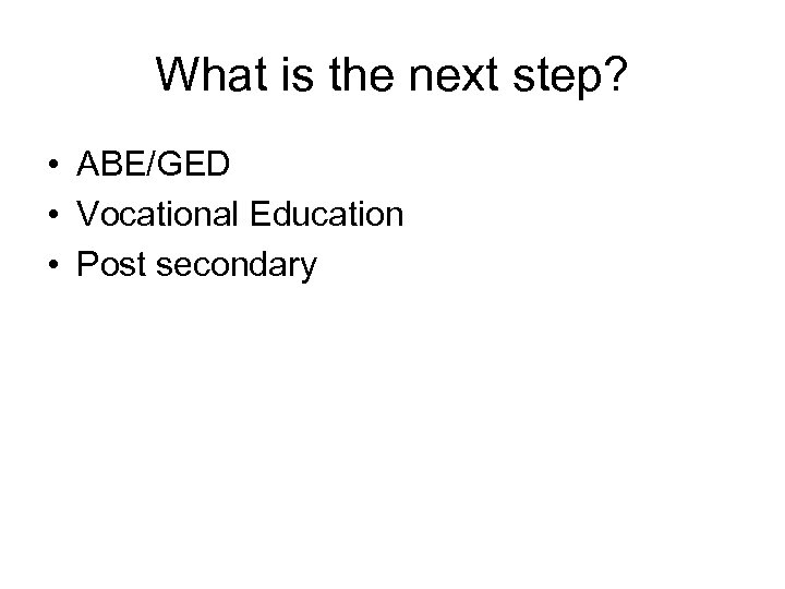 What is the next step? • ABE/GED • Vocational Education • Post secondary 