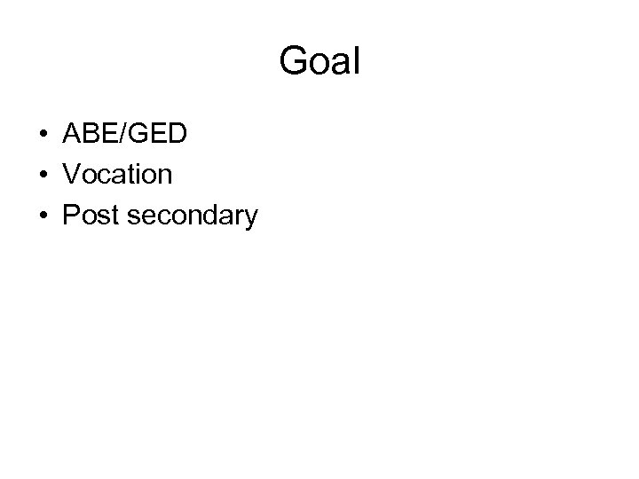 Goal • ABE/GED • Vocation • Post secondary 
