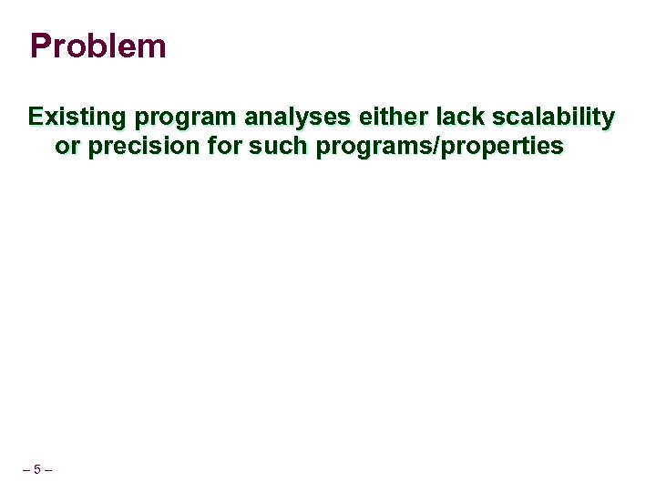 Problem Existing program analyses either lack scalability or precision for such programs/properties – 5–