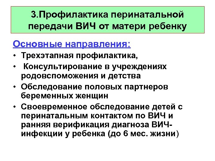 3. Профилактика перинатальной передачи ВИЧ от матери ребенку Основные направления: • Трехэтапная профилактика, •