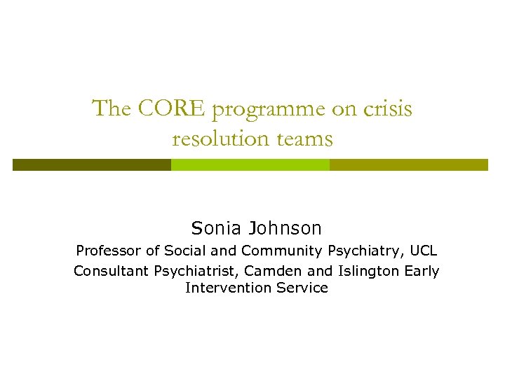 The CORE programme on crisis resolution teams Sonia Johnson Professor of Social and Community