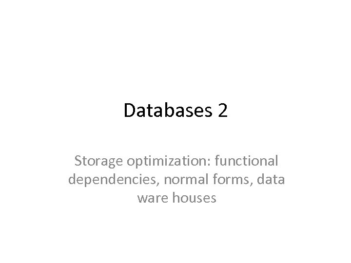 Databases 2 Storage optimization: functional dependencies, normal forms, data ware houses 