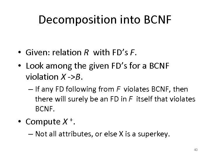 Decomposition into BCNF • Given: relation R with FD’s F. • Look among the