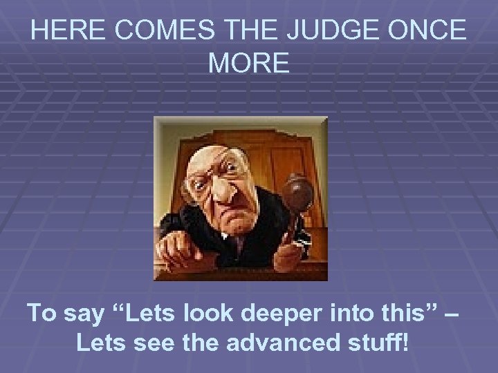HERE COMES THE JUDGE ONCE MORE To say “Lets look deeper into this” –