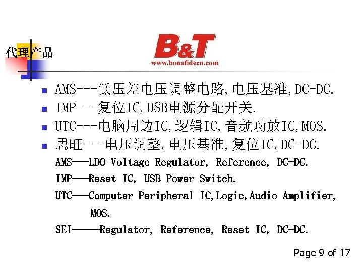 代理产品 n n AMS---低压差电压调整电路, 电压基准, DC-DC. IMP---复位IC, USB电源分配开关. UTC---电脑周边IC, 逻辑IC, 音频功放IC, MOS. 思旺---电压调整, 电压基准,