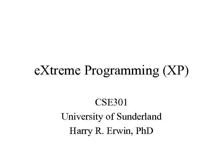 e. Xtreme Programming (XP) CSE 301 University of Sunderland Harry R. Erwin, Ph. D