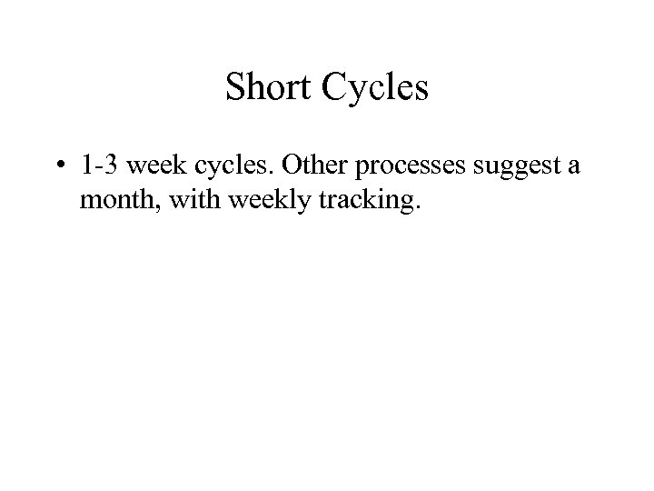 Short Cycles • 1 -3 week cycles. Other processes suggest a month, with weekly