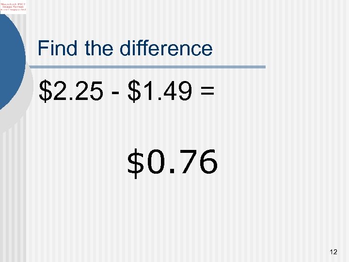 Find the difference $2. 25 - $1. 49 = $0. 76 12 