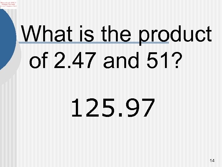 What is the product of 2. 47 and 51? 125. 97 14 