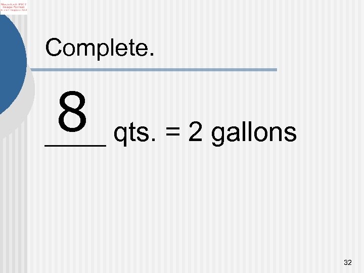 Complete. 8 qts. = 2 gallons ____ 32 