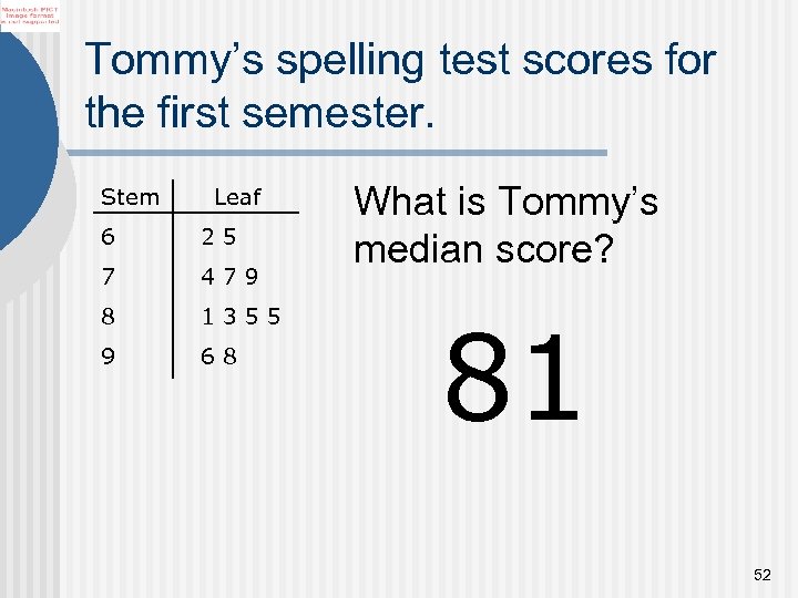 Tommy’s spelling test scores for the first semester. Stem Leaf 6 25 7 479