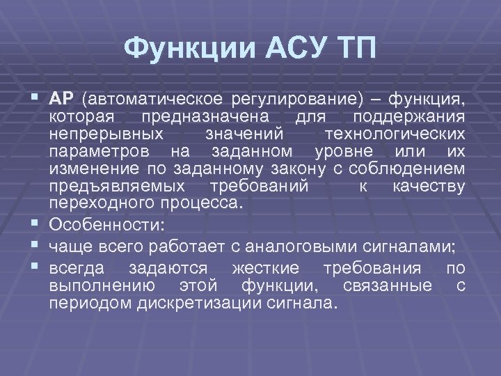 Функции АСУ ТП § АР (автоматическое регулирование) – функция, которая предназначена для поддержания непрерывных