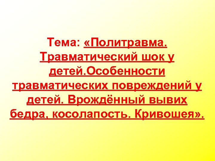 Тема: «Политравма. Травматический шок у детей. Особенности травматических повреждений у детей. Врождённый вывих бедра,