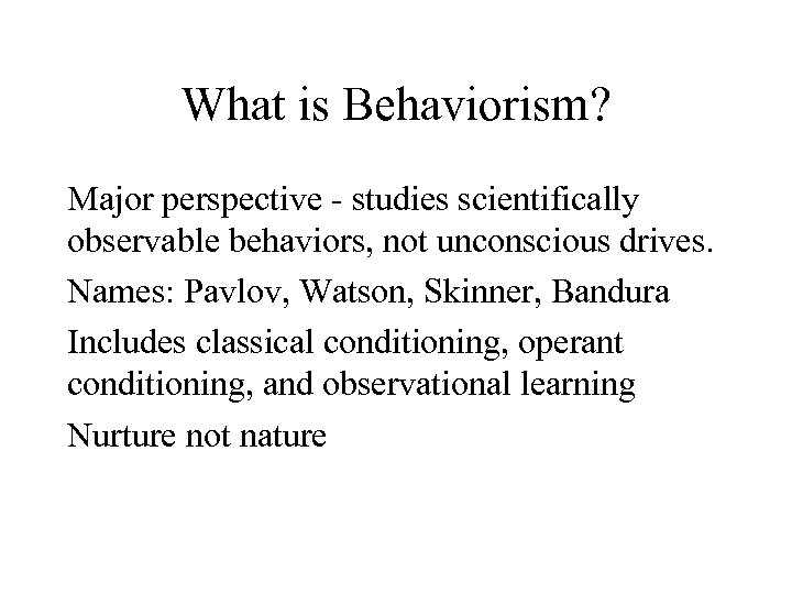 What is Behaviorism? Major perspective - studies scientifically observable behaviors, not unconscious drives. Names: