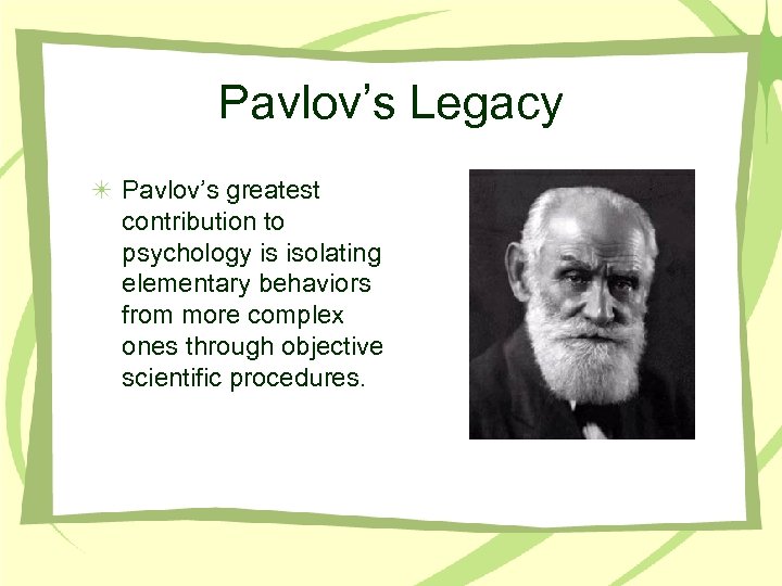 Pavlov’s Legacy Pavlov’s greatest contribution to psychology is isolating elementary behaviors from more complex
