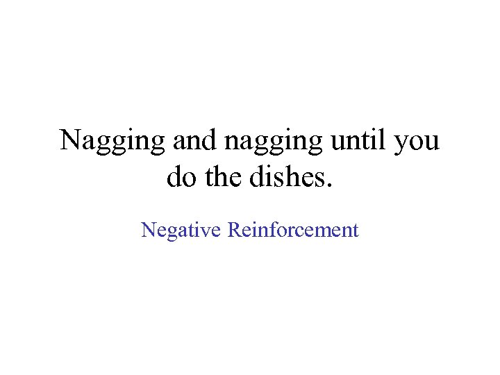 Nagging and nagging until you do the dishes. Negative Reinforcement 