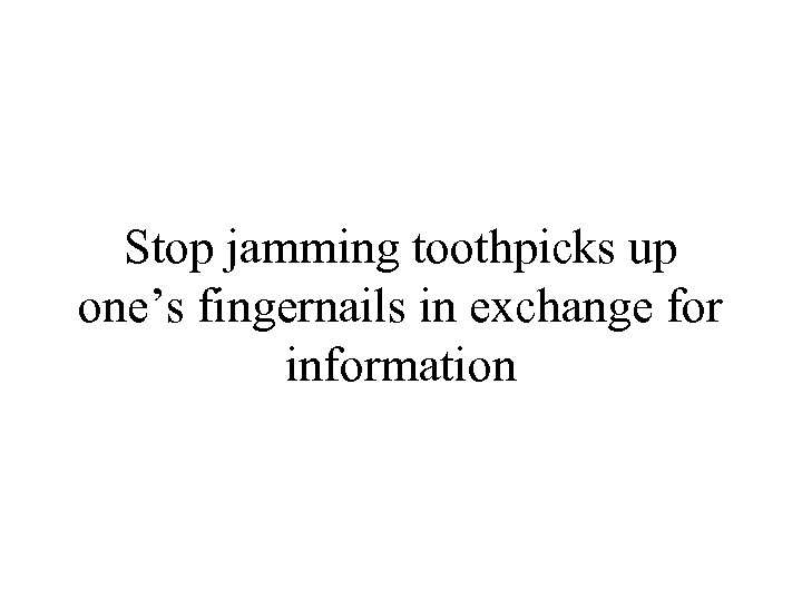 Stop jamming toothpicks up one’s fingernails in exchange for information 