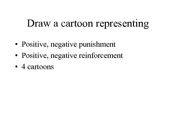 Draw a cartoon representing • Positive, negative punishment • Positive, negative reinforcement • 4