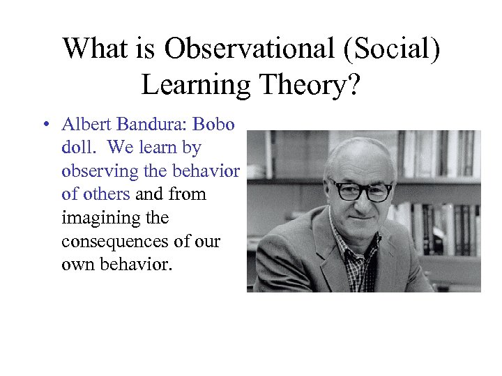 What is Observational (Social) Learning Theory? • Albert Bandura: Bobo doll. We learn by