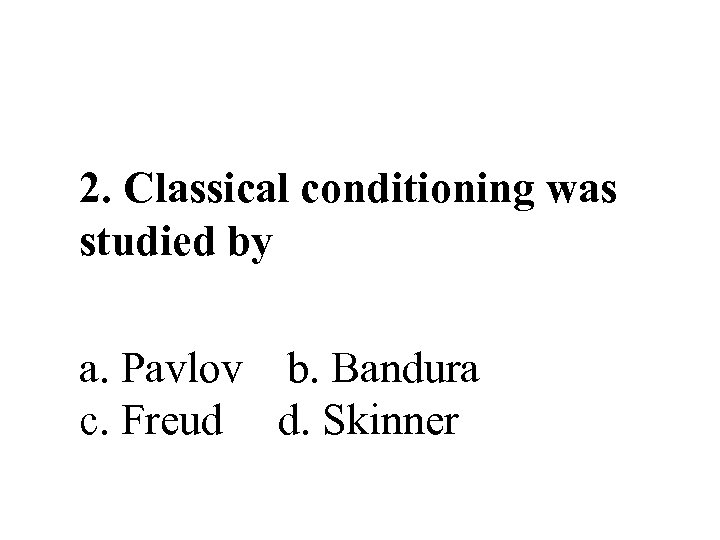 2. Classical conditioning was studied by a. Pavlov b. Bandura c. Freud d. Skinner