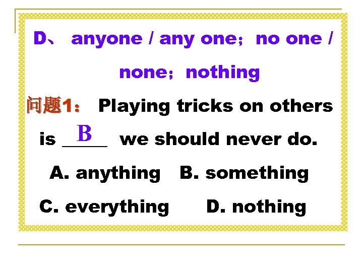 D、 anyone / any one；no one / none；nothing 问题 1： Playing tricks on others