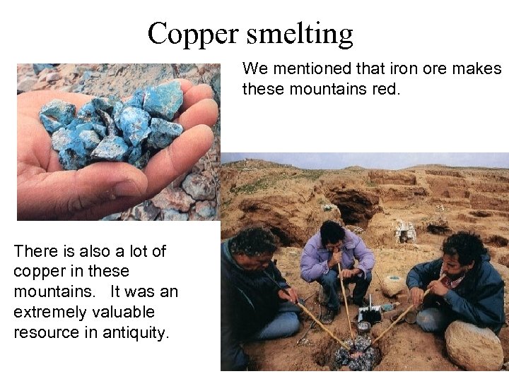 Copper smelting We mentioned that iron ore makes these mountains red. There is also