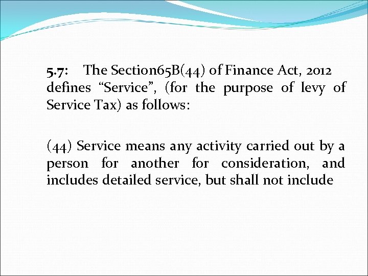  5. 7: The Section 65 B(44) of Finance Act, 2012 defines “Service”, (for