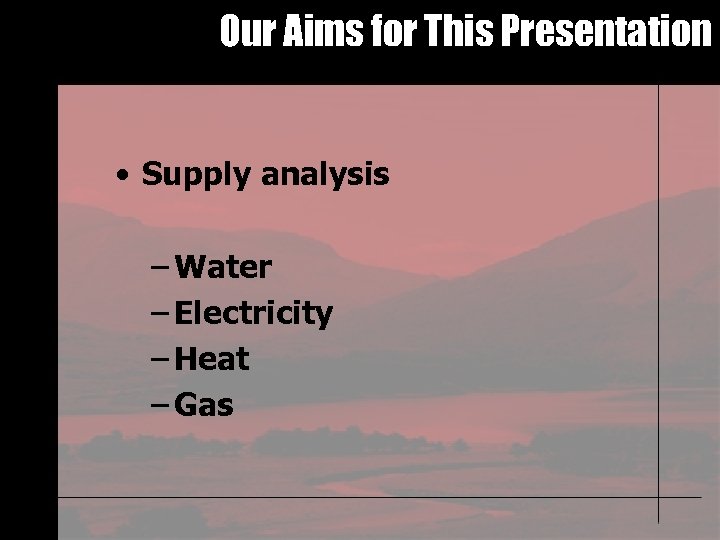 Our Aims for This Presentation • Supply analysis – Water – Electricity – Heat