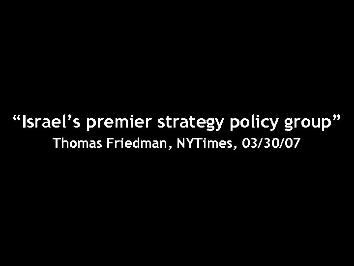 “Israel’s premier strategy policy group” Thomas Friedman, NYTimes, 03/30/07 