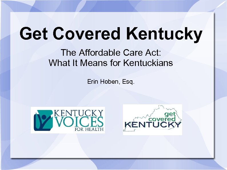 Get Covered Kentucky The Affordable Care Act: What It Means for Kentuckians Erin Hoben,