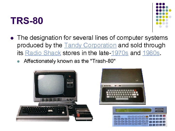 TRS-80 l The designation for several lines of computer systems produced by the Tandy