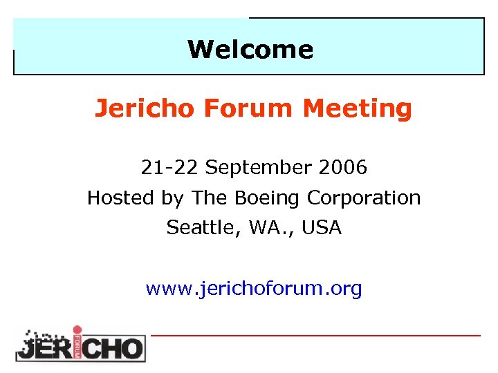 Welcome Jericho Forum Meeting 21 -22 September 2006 Hosted by The Boeing Corporation Seattle,